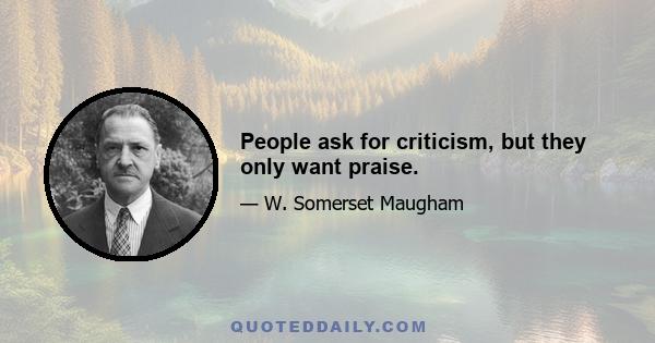 People ask for criticism, but they only want praise.