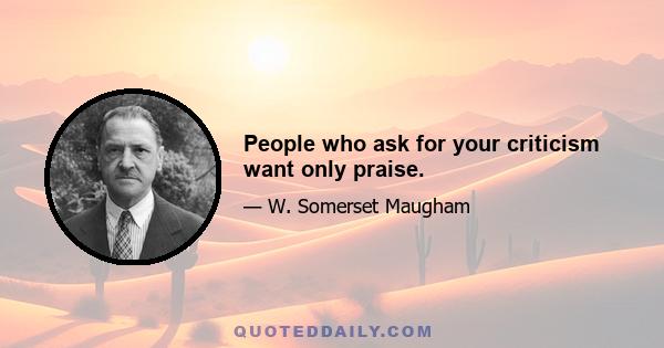 People who ask for your criticism want only praise.