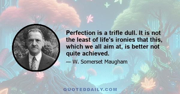 Perfection is a trifle dull. It is not the least of life's ironies that this, which we all aim at, is better not quite achieved.