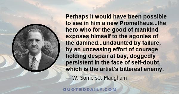 Perhaps it would have been possible to see in him a new Prometheus...the hero who for the good of mankind exposes himself to the agonies of the damned...undaunted by failure, by an unceasing effort of courage holding