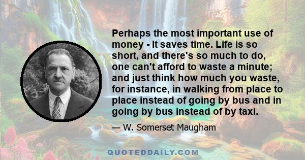 Perhaps the most important use of money - It saves time. Life is so short, and there's so much to do, one can't afford to waste a minute; and just think how much you waste, for instance, in walking from place to place