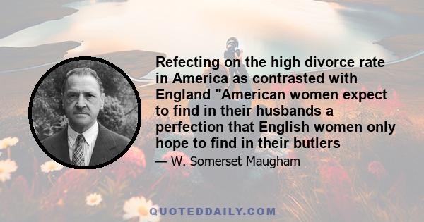 Refecting on the high divorce rate in America as contrasted with England American women expect to find in their husbands a perfection that English women only hope to find in their butlers