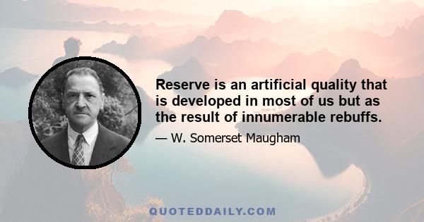 Reserve is an artificial quality that is developed in most of us but as the result of innumerable rebuffs.