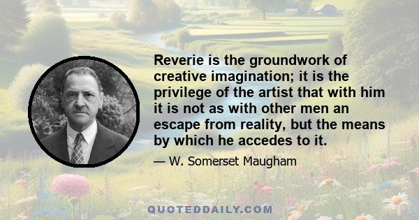 Reverie is the groundwork of creative imagination; it is the privilege of the artist that with him it is not as with other men an escape from reality, but the means by which he accedes to it.