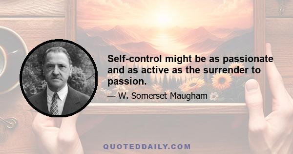 Self-control might be as passionate and as active as the surrender to passion.