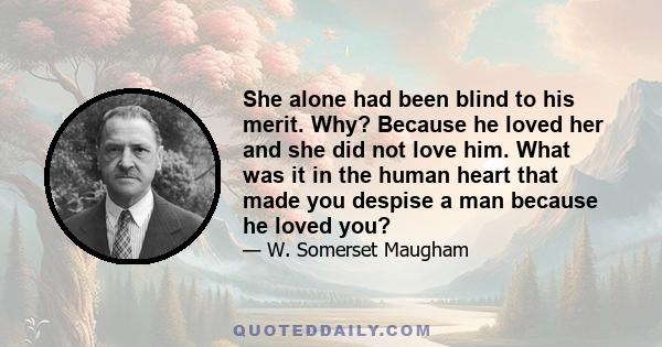 She alone had been blind to his merit. Why? Because he loved her and she did not love him. What was it in the human heart that made you despise a man because he loved you?