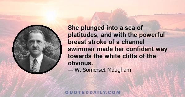 She plunged into a sea of platitudes, and with the powerful breast stroke of a channel swimmer made her confident way towards the white cliffs of the obvious.