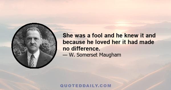 She was a fool and he knew it and because he loved her it had made no difference.