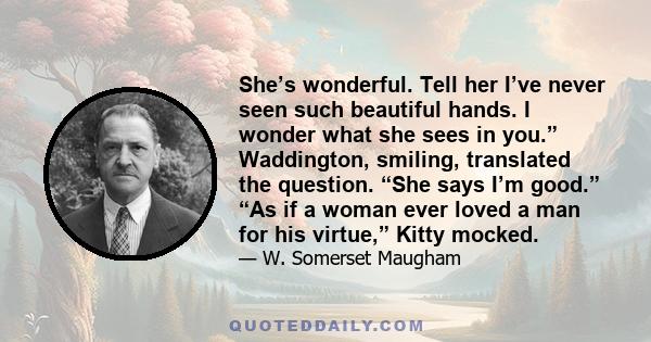 She’s wonderful. Tell her I’ve never seen such beautiful hands. I wonder what she sees in you.” Waddington, smiling, translated the question. “She says I’m good.” “As if a woman ever loved a man for his virtue,” Kitty