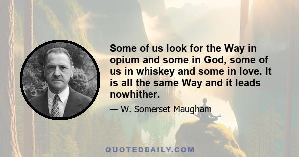 Some of us look for the Way in opium and some in God, some of us in whiskey and some in love. It is all the same Way and it leads nowhither.