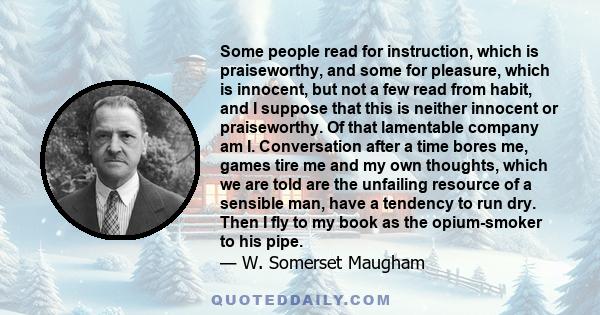 Some people read for instruction, which is praiseworthy, and some for pleasure, which is innocent, but not a few read from habit, and I suppose that this is neither innocent or praiseworthy. Of that lamentable company