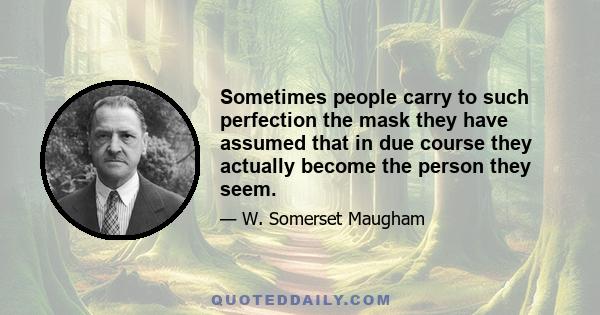 Sometimes people carry to such perfection the mask they have assumed that in due course they actually become the person they seem.