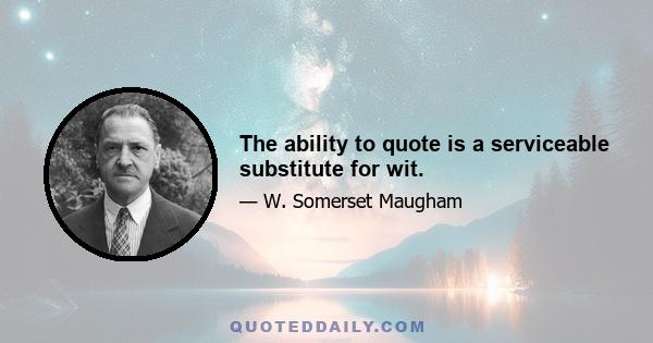 The ability to quote is a serviceable substitute for wit.