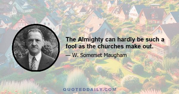 The Almighty can hardly be such a fool as the churches make out.