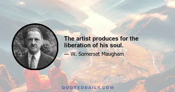 The artist produces for the liberation of his soul.