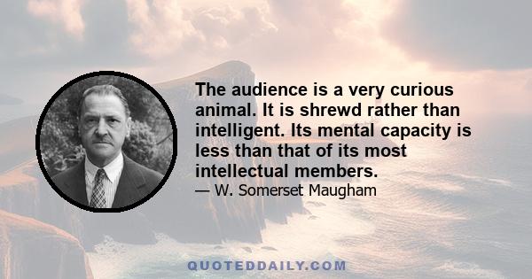 The audience is a very curious animal. It is shrewd rather than intelligent. Its mental capacity is less than that of its most intellectual members.