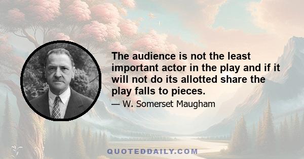 The audience is not the least important actor in the play and if it will not do its allotted share the play falls to pieces.