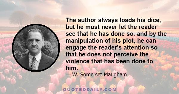 The author always loads his dice, but he must never let the reader see that he has done so, and by the manipulation of his plot, he can engage the reader's attention so that he does not perceive the violence that has