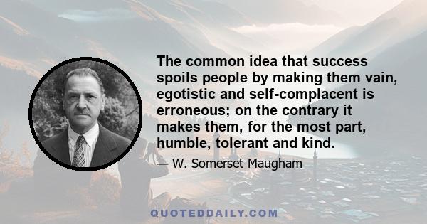 The common idea that success spoils people by making them vain, egotistic and self-complacent is erroneous; on the contrary it makes them, for the most part, humble, tolerant and kind.