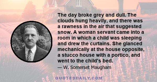 The day broke grey and dull. The clouds hung heavily, and there was a rawness in the air that suggested snow. A woman servant came into a room in which a child was sleeping and drew the curtains. She glanced