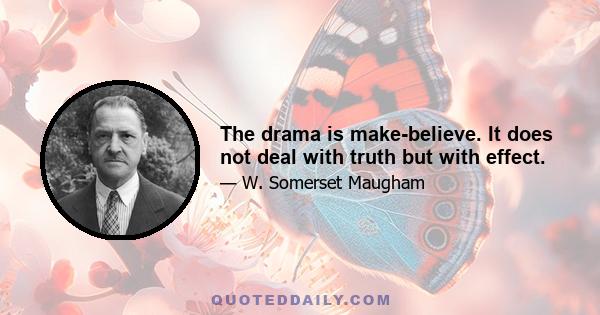 The drama is make-believe. It does not deal with truth but with effect.