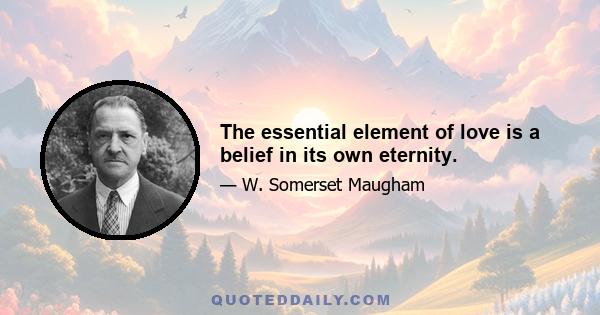 The essential element of love is a belief in its own eternity.