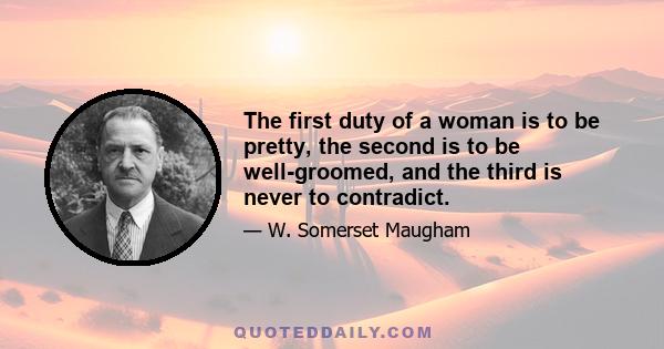 The first duty of a woman is to be pretty, the second is to be well-groomed, and the third is never to contradict.