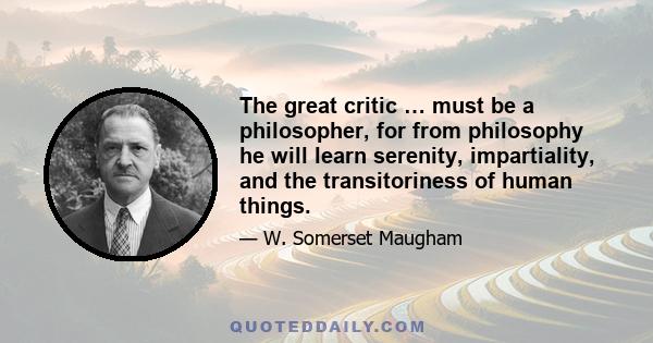 The great critic … must be a philosopher, for from philosophy he will learn serenity, impartiality, and the transitoriness of human things.