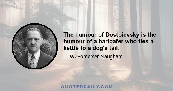 The humour of Dostoievsky is the humour of a barloafer who ties a kettle to a dog's tail.