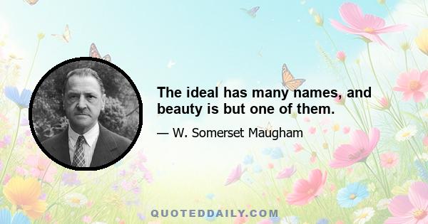 The ideal has many names, and beauty is but one of them.