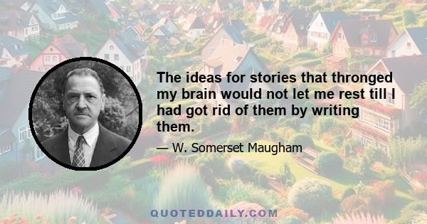 The ideas for stories that thronged my brain would not let me rest till I had got rid of them by writing them.