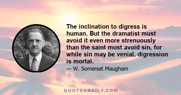 The inclination to digress is human. But the dramatist must avoid it even more strenuously than the saint must avoid sin, for while sin may be venial, digression is mortal.