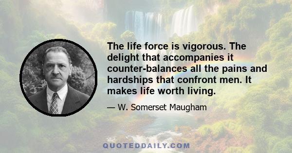 The life force is vigorous. The delight that accompanies it counter-balances all the pains and hardships that confront men. It makes life worth living.