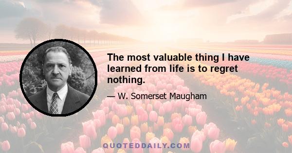 The most valuable thing I have learned from life is to regret nothing.