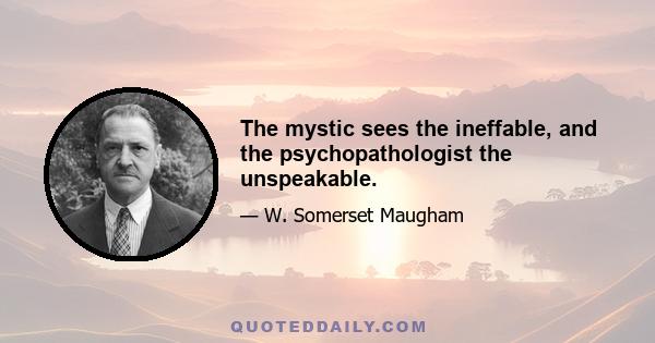 The mystic sees the ineffable, and the psychopathologist the unspeakable.