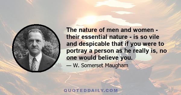 The nature of men and women - their essential nature - is so vile and despicable that if you were to portray a person as he really is, no one would believe you.