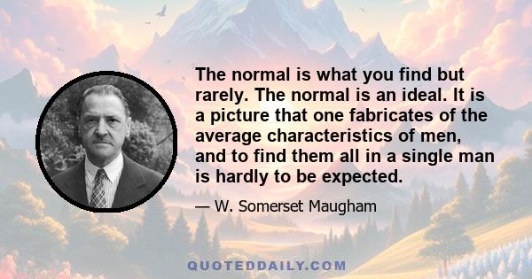 The normal is what you find but rarely. The normal is an ideal. It is a picture that one fabricates of the average characteristics of men, and to find them all in a single man is hardly to be expected.