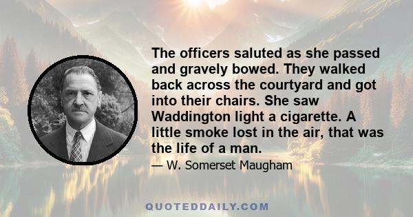 The officers saluted as she passed and gravely bowed. They walked back across the courtyard and got into their chairs. She saw Waddington light a cigarette. A little smoke lost in the air, that was the life of a man.