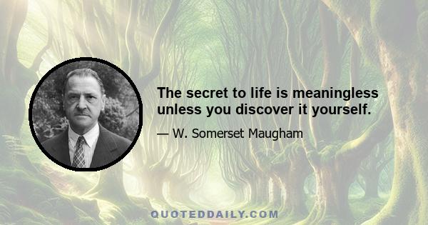 The secret to life is meaningless unless you discover it yourself.