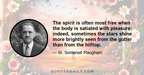 The spirit is often most free when the body is satiated with pleasure; indeed, sometimes the stars shine more brightly seen from the gutter than from the hilltop.