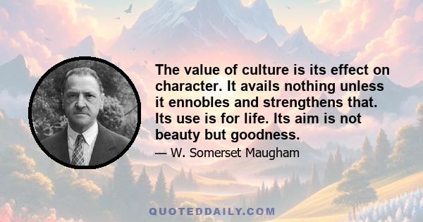 The value of culture is its effect on character. It avails nothing unless it ennobles and strengthens that. Its use is for life. Its aim is not beauty but goodness.