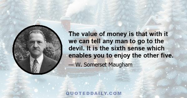 The value of money is that with it we can tell any man to go to the devil. It is the sixth sense which enables you to enjoy the other five.