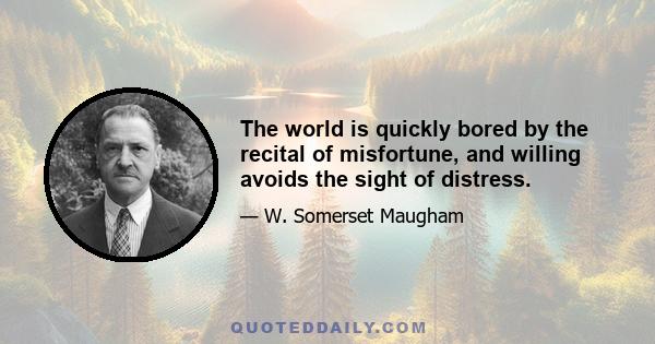 The world is quickly bored by the recital of misfortune, and willing avoids the sight of distress.