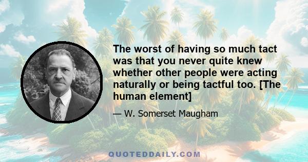 The worst of having so much tact was that you never quite knew whether other people were acting naturally or being tactful too. [The human element]