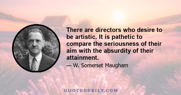 There are directors who desire to be artistic. It is pathetic to compare the seriousness of their aim with the absurdity of their attainment.