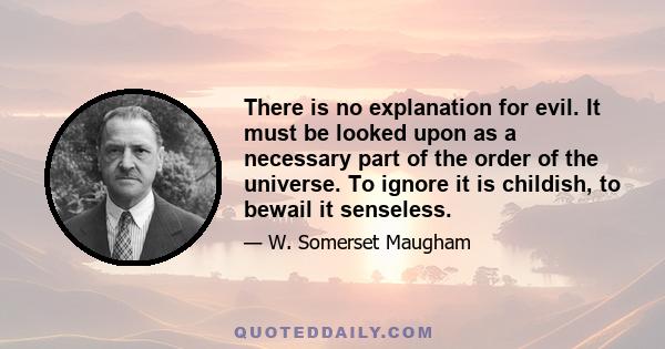 There is no explanation for evil. It must be looked upon as a necessary part of the order of the universe. To ignore it is childish, to bewail it senseless.