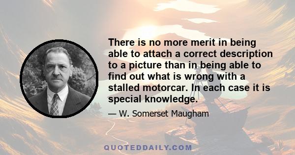 There is no more merit in being able to attach a correct description to a picture than in being able to find out what is wrong with a stalled motorcar. In each case it is special knowledge.