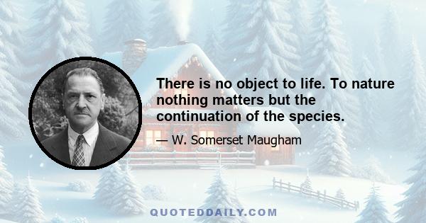 There is no object to life. To nature nothing matters but the continuation of the species.