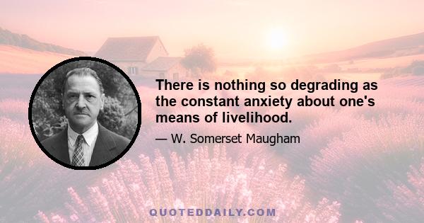 There is nothing so degrading as the constant anxiety about one's means of livelihood.