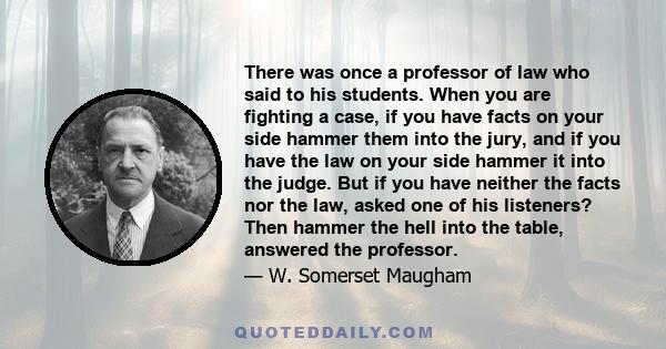 There was once a professor of law who said to his students. When you are fighting a case, if you have facts on your side hammer them into the jury, and if you have the law on your side hammer it into the judge. But if